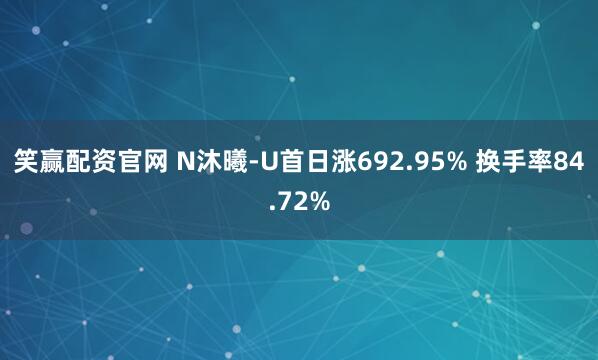 笑赢配资官网 N沐曦-U首日涨692.95% 换手率84.72%