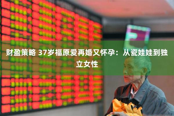 财盈策略 37岁福原爱再婚又怀孕：从瓷娃娃到独立女性