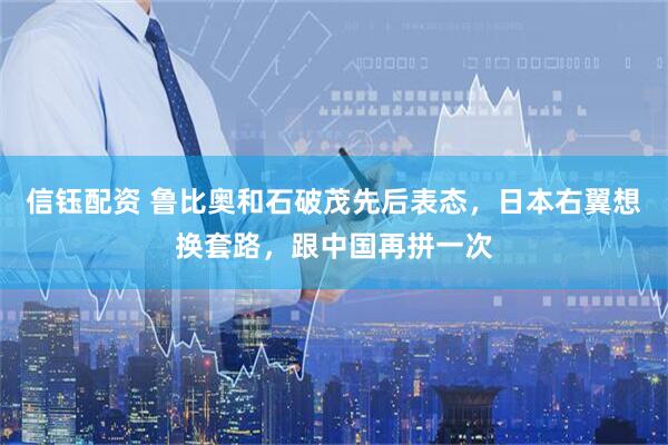 信钰配资 鲁比奥和石破茂先后表态，日本右翼想换套路，跟中国再拼一次