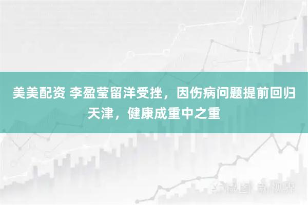 美美配资 李盈莹留洋受挫，因伤病问题提前回归天津，健康成重中之重