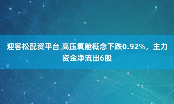 迎客松配资平台 高压氧舱概念下跌0.92%，主力资金净流出6股