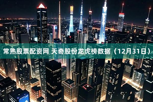 常熟股票配资网 天奇股份龙虎榜数据（12月31日）