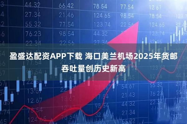 盈盛达配资APP下载 海口美兰机场2025年货邮吞吐量创历史新高