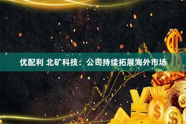优配利 北矿科技：公司持续拓展海外市场