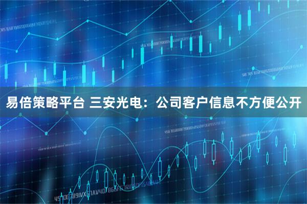 易倍策略平台 三安光电：公司客户信息不方便公开