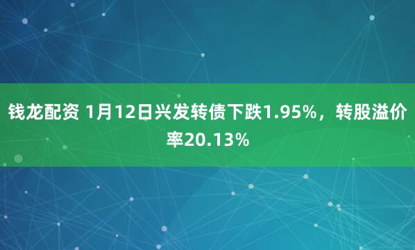 钱龙配资 1月12日兴发转债下跌1.95%，转股溢价率20.13%
