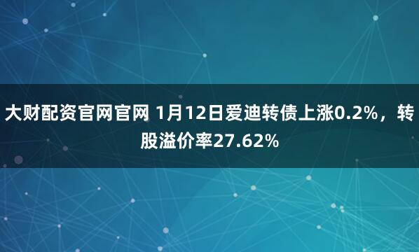 大财配资官网官网 1月12日爱迪转债上涨0.2%，转股溢价率27.62%