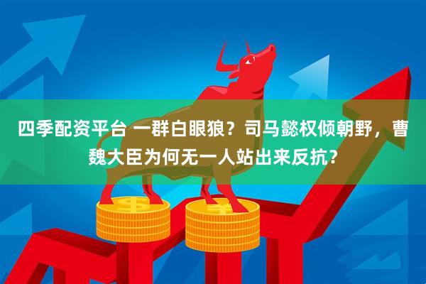四季配资平台 一群白眼狼？司马懿权倾朝野，曹魏大臣为何无一人站出来反抗？