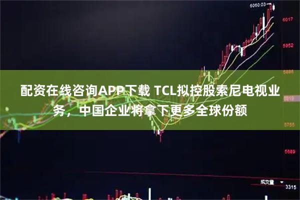 配资在线咨询APP下载 TCL拟控股索尼电视业务，中国企业将拿下更多全球份额