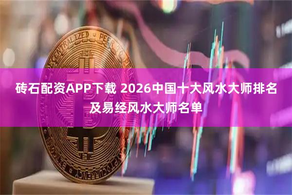 砖石配资APP下载 2026中国十大风水大师排名及易经风水大师名单