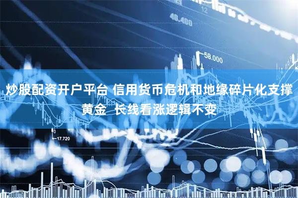 炒股配资开户平台 信用货币危机和地缘碎片化支撑黄金  长线看涨逻辑不变