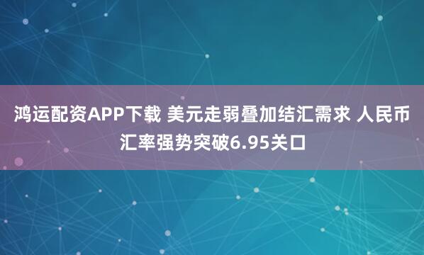 鸿运配资APP下载 美元走弱叠加结汇需求 人民币汇率强势突破6.95关口