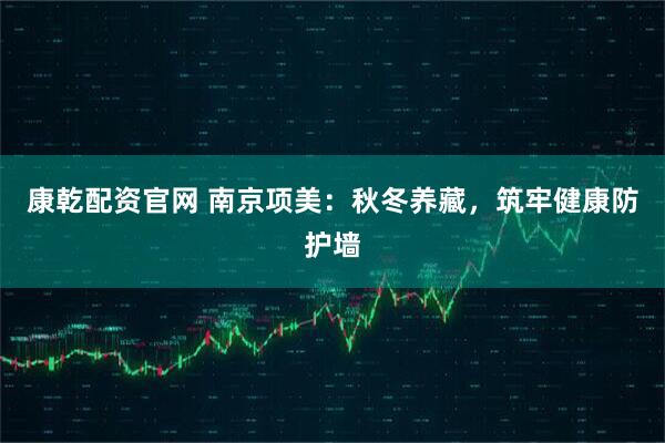 康乾配资官网 南京项美：秋冬养藏，筑牢健康防护墙