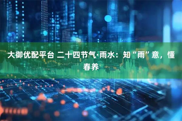 大御优配平台 二十四节气·雨水：知“雨”意，懂春养
