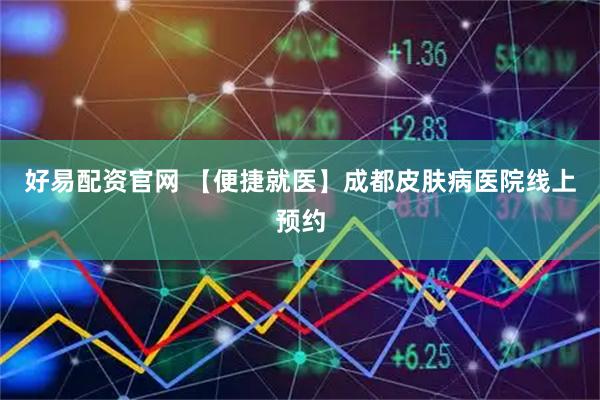 好易配资官网 【便捷就医】成都皮肤病医院线上预约