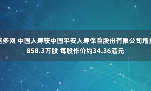 盛多网 中国人寿获中国平安人寿保险股份有限公司增持858.3万股 每股作价约34.36港元
