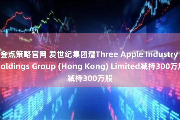 金点策略官网 爱世纪集团遭Three Apple Industry Holdings Group (Hong Kong) Limited减持300万股
