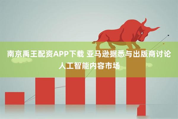 南京禹王配资APP下载 亚马逊据悉与出版商讨论人工智能内容市场