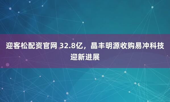 迎客松配资官网 32.8亿，晶丰明源收购易冲科技迎新进展