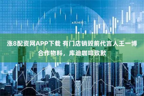 涨8配资网APP下载 有门店销毁前代言人王一博合作物料，库迪咖啡致歉