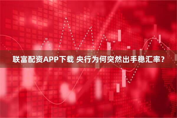 联富配资APP下载 央行为何突然出手稳汇率？