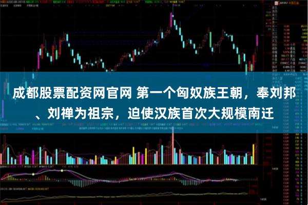成都股票配资网官网 第一个匈奴族王朝，奉刘邦、刘禅为祖宗，迫使汉族首次大规模南迁