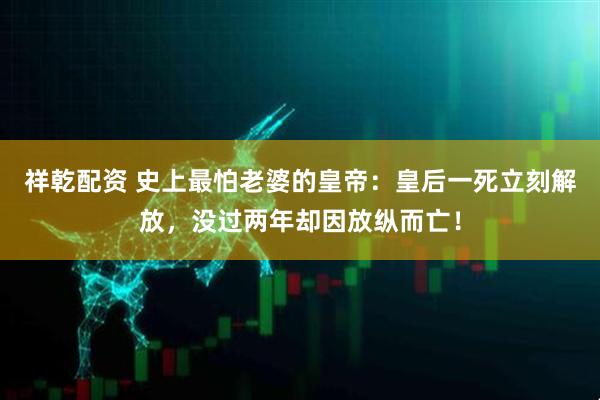祥乾配资 史上最怕老婆的皇帝：皇后一死立刻解放，没过两年却因放纵而亡！