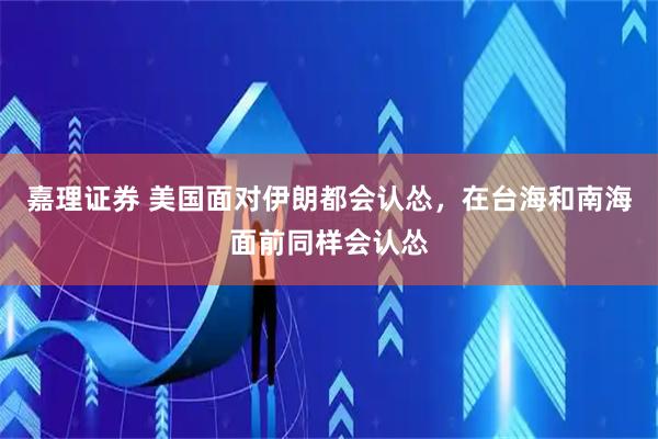 嘉理证券 美国面对伊朗都会认怂，在台海和南海面前同样会认怂