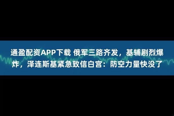通盈配资APP下载 俄军三路齐发，基辅剧烈爆炸，泽连斯基紧急致信白宫：防空力量快没了