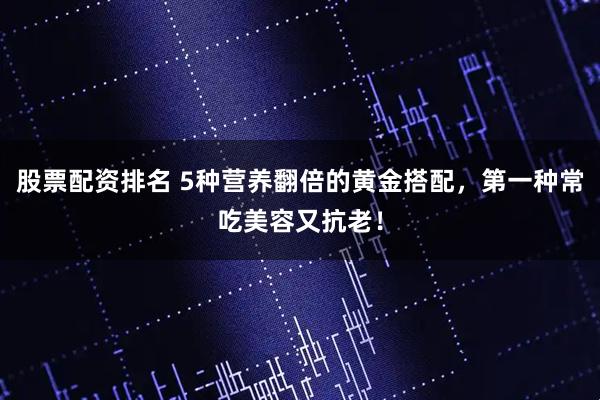 股票配资排名 5种营养翻倍的黄金搭配,第一种常吃美容又抗老!