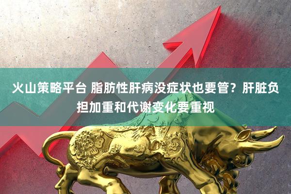 火山策略平台 脂肪性肝病没症状也要管？肝脏负担加重和代谢变化要重视