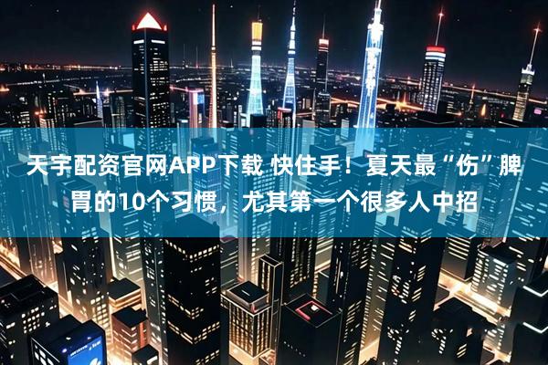 天宇配资官网APP下载 快住手！夏天最“伤”脾胃的10个习惯，尤其第一个很多人中招