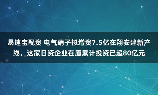 易速宝配资 电气硝子拟增资7.5亿在翔安建新产线,这家日资企业在厦累计投资已超80亿元