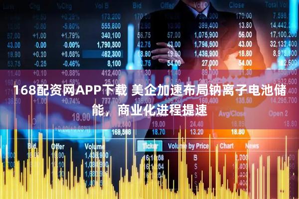 168配资网APP下载 美企加速布局钠离子电池储能，商业化进程提速