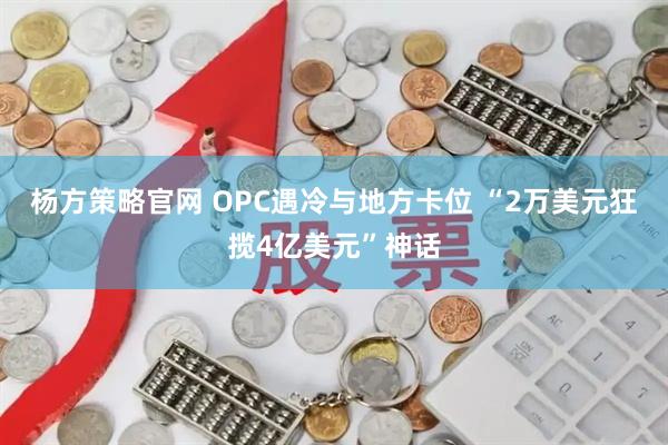 杨方策略官网 OPC遇冷与地方卡位 “2万美元狂揽4亿美元”神话